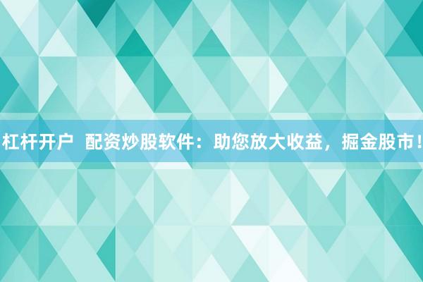 杠杆开户  配资炒股软件：助您放大收益，掘金股市！