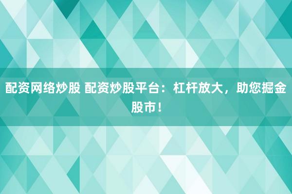 配资网络炒股 配资炒股平台：杠杆放大，助您掘金股市！