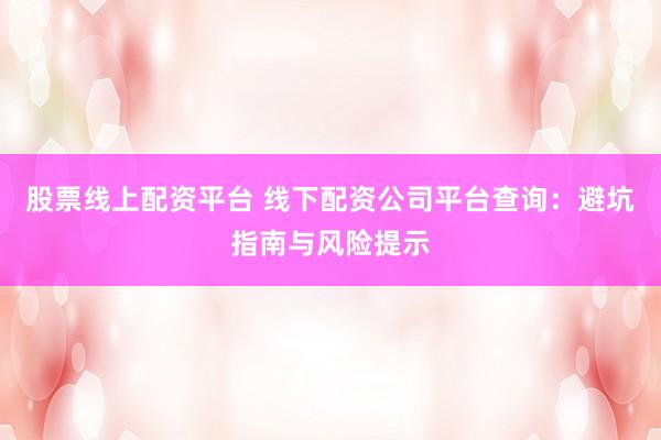 股票线上配资平台 线下配资公司平台查询：避坑指南与风险提示