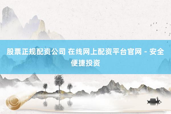 股票正规配资公司 在线网上配资平台官网 - 安全便捷投资