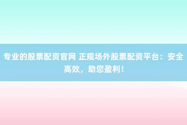 专业的股票配资官网 正规场外股票配资平台：安全高效，助您盈利！