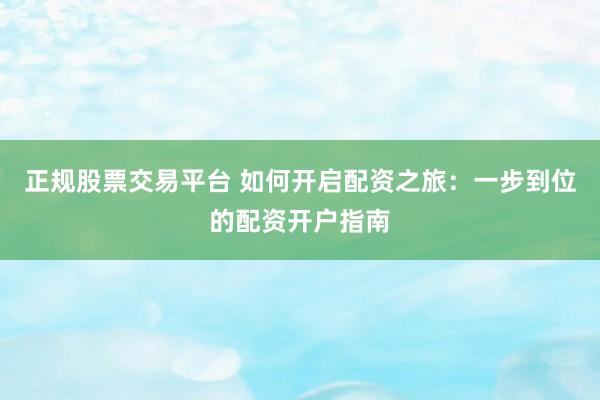 正规股票交易平台 如何开启配资之旅：一步到位的配资开户指南