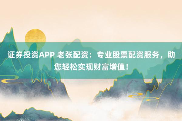 证券投资APP 老张配资：专业股票配资服务，助您轻松实现财富增值！