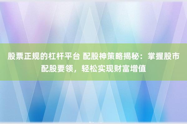 股票正规的杠杆平台 配股神策略揭秘：掌握股市配股要领，轻松实现财富增值