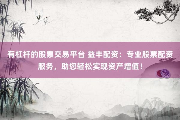 有杠杆的股票交易平台 益丰配资：专业股票配资服务，助您轻松实现资产增值！